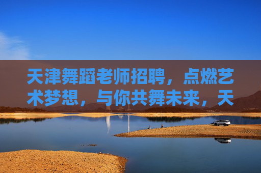 天津舞蹈老师招聘,点燃艺术梦想,与你共舞未来,天津舞蹈老师招聘,点燃艺术梦想,共舞未来 天津舞蹈老师招聘,点燃艺术梦想,与你共舞未来,天津舞蹈老师招聘,点燃艺术梦想,共舞未来