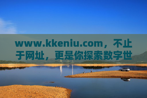 www.kkeniu.com,不止于网址,更是你探索数字世界的创新入口,kkenui.com,不止于网址,探索数字世界的创新入口 www.kkeniu.com,不止于网址,更是你探索数字世界的创新入口,kkenui.com,不止于网址,探索数字世界的创新入口