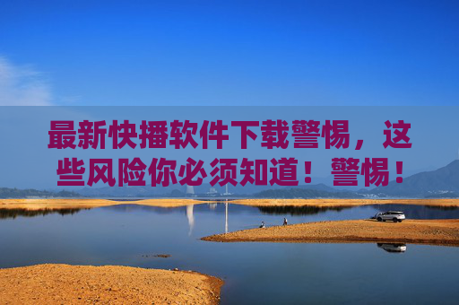 最新快播软件下载警惕,这些风险你必须知道!警惕!最新快播软件下载背后的风险你必须知道 最新快播软件下载警惕,这些风险你必须知道!警惕!最新快播软件下载背后的风险你必须知道