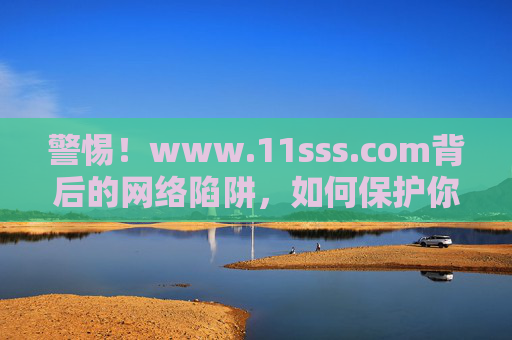 警惕!www.11sss.com背后的网络陷阱,如何保护你的信息安全?警惕www.11sss.com网络陷阱,守护信息安全指南 警惕!www.11sss.com背后的网络陷阱,如何保护你的信息安全?警惕www.11sss.com网络陷阱,守护信息安全指南