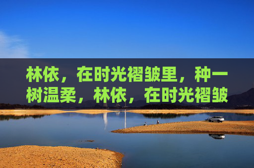 林依,在时光褶皱里,种一树温柔,林依,在时光褶皱里种一树温柔 林依,在时光褶皱里,种一树温柔,林依,在时光褶皱里种一树温柔