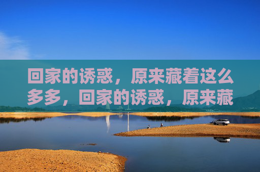 回家的诱惑,原来藏着这么多多,回家的诱惑,原来藏着这么多温柔 回家的诱惑,原来藏着这么多多,回家的诱惑,原来藏着这么多温柔