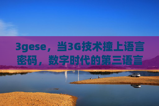 3gese,当3G技术撞上语言密码,数字时代的第三语言正在生长,3G技术撞上语言密码,数字时代第三语言生长 3gese,当3G技术撞上语言密码,数字时代的第三语言正在生长,3G技术撞上语言密码,数字时代第三语言生长