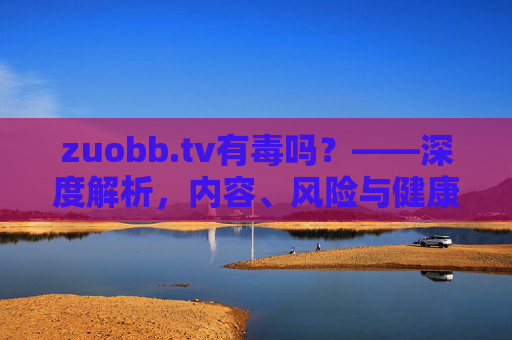 zuobb.tv有毒吗?——深度解析,内容、风险与健康上网指南,zuobb.tv有毒吗?深度解析内容、风险与健康上网指南 zuobb.tv有毒吗?——深度解析,内容、风险与健康上网指南,zuobb.tv有毒吗?深度解析内容、风险与健康上网指南