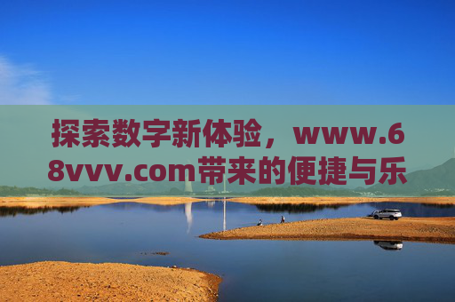 探索数字新体验,www.68vvv.com带来的便捷与乐趣 探索数字新体验,www.68vvv.com带来的便捷与乐趣