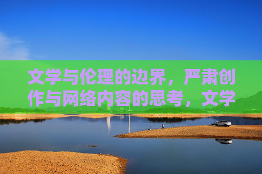 文学与伦理的边界，严肃创作与网络内容的思考，文学伦理的边界，严肃创作与网络内容的思辨