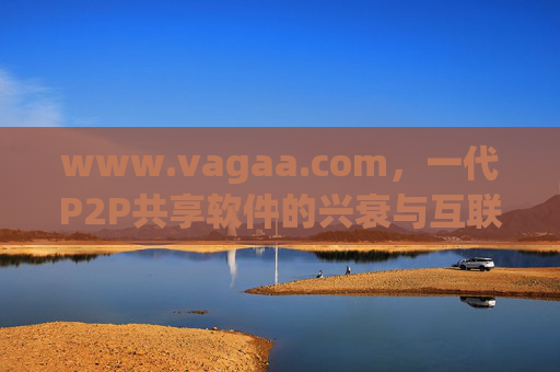 www.vagaa.com,一代P2P共享软件的兴衰与互联网时代的启示,Vagaa,一代P2P共享软件的兴衰与互联网时代启示 www.vagaa.com,一代P2P共享软件的兴衰与互联网时代的启示,Vagaa,一代P2P共享软件的兴衰与互联网时代启示