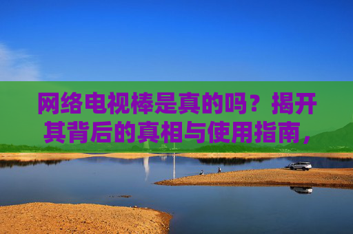 网络电视棒是真的吗?揭开其背后的真相与使用指南,网络电视棒是真的吗?真相揭秘与使用指南 网络电视棒是真的吗?揭开其背后的真相与使用指南,网络电视棒是真的吗?真相揭秘与使用指南
