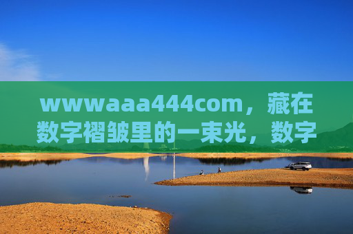 wwwaaa444com,藏在数字褶皱里的一束光,数字褶皱间的一束光 wwwaaa444com,藏在数字褶皱里的一束光,数字褶皱间的一束光