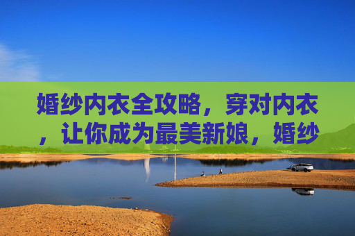 婚纱内衣全攻略，穿对内衣，让你成为最美新娘，婚纱内衣全攻略，穿对内衣，成就最美新娘