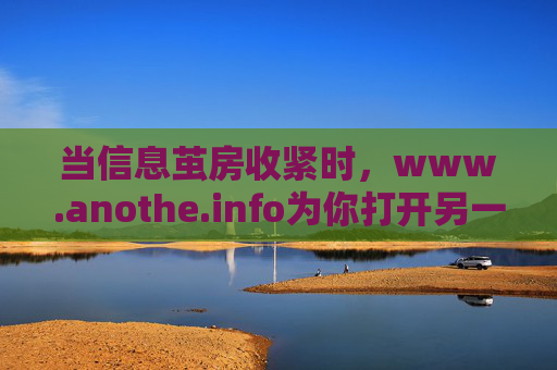 当信息茧房收紧时，www.anothe.info为你打开另一个世界的门，信息茧房收紧时，anothe.info为你打开世界之门
