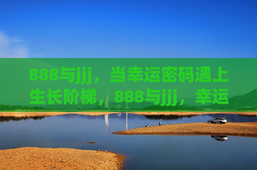 888与jjj,当幸运密码遇上生长阶梯,888与jjj,幸运密码的生长阶梯 888与jjj,当幸运密码遇上生长阶梯,888与jjj,幸运密码的生长阶梯