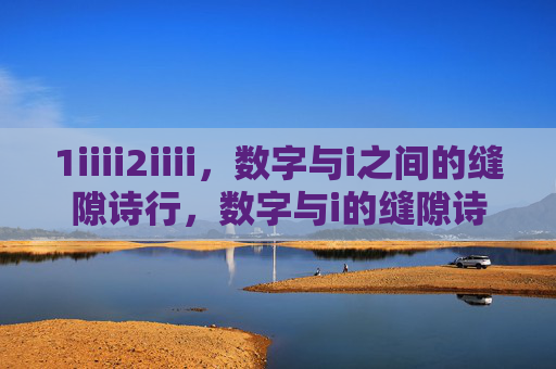 1iiii2iiii,数字与i之间的缝隙诗行,数字与i的缝隙诗行 1iiii2iiii,数字与i之间的缝隙诗行,数字与i的缝隙诗行