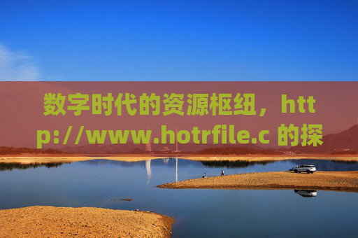 数字时代的资源枢纽,http://www.hotrfile.c 的探索与价值,数字时代的资源枢纽,http://www.hotrfile.c 探索与价值 数字时代的资源枢纽,http://www.hotrfile.c 的探索与价值,数字时代的资源枢纽,http://www.hotrfile.c 探索与价值