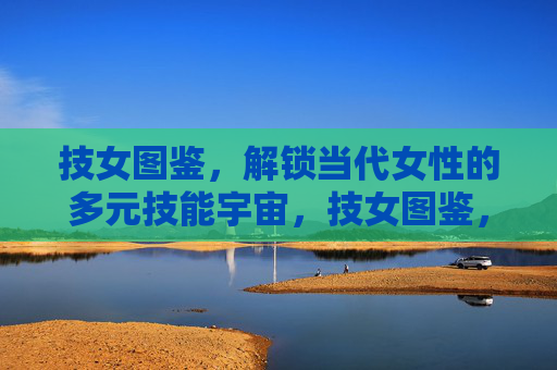 技女图鉴,解锁当代女性的多元技能宇宙,技女图鉴,解锁当代女性的多元技能宇宙 技女图鉴,解锁当代女性的多元技能宇宙,技女图鉴,解锁当代女性的多元技能宇宙