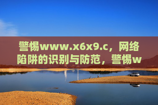 警惕www.x6x9.c，网络陷阱的识别与防范，警惕www.x6x9.c，网络陷阱识别与防范