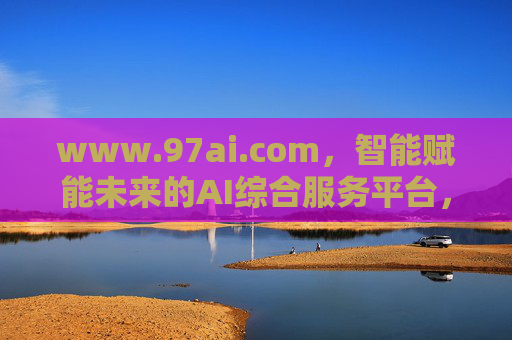 www.97ai.com,智能赋能未来的AI综合服务平台,97ai.com,智能赋能未来的AI综合服务平台 www.97ai.com,智能赋能未来的AI综合服务平台,97ai.com,智能赋能未来的AI综合服务平台