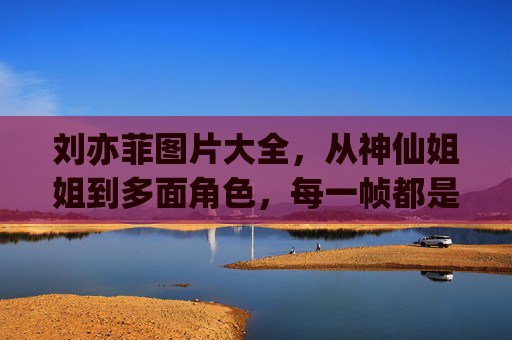 刘亦菲图片大全,从神仙姐姐到多面角色,每一帧都是时光雕刻的美,刘亦菲,从神仙姐姐到多面角色,时光雕刻的美 刘亦菲图片大全,从神仙姐姐到多面角色,每一帧都是时光雕刻的美,刘亦菲,从神仙姐姐到多面角色,时光雕刻的美