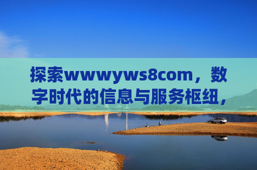 探索wwwyws8com，数字时代的信息与服务枢纽，wwwyws8com，数字时代的信息与服务枢纽