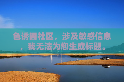 色诱阁社区,涉及敏感信息,我无法为您生成标题。 色诱阁社区,涉及敏感信息,我无法为您生成标题。