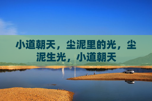 小道朝天,尘泥里的光,尘泥生光,小道朝天 小道朝天,尘泥里的光,尘泥生光,小道朝天