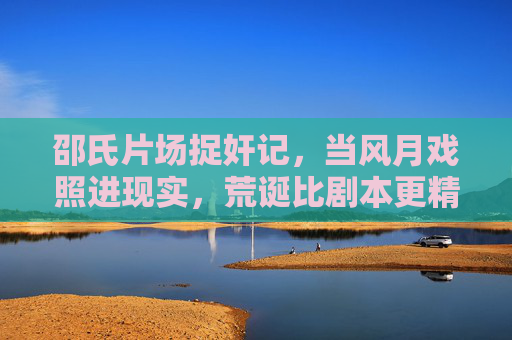 邵氏片场捉奸记,当风月戏照进现实,荒诞比剧本更精彩,邵氏片场捉奸记,风月戏照进现实的荒诞剧本 邵氏片场捉奸记,当风月戏照进现实,荒诞比剧本更精彩,邵氏片场捉奸记,风月戏照进现实的荒诞剧本