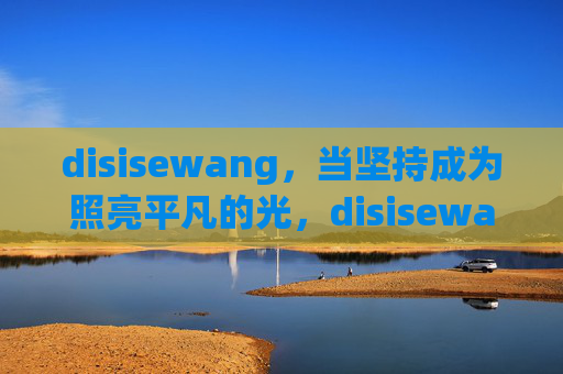disisewang,当坚持成为照亮平凡的光,disisewang,坚持,照亮平凡的光 disisewang,当坚持成为照亮平凡的光,disisewang,坚持,照亮平凡的光