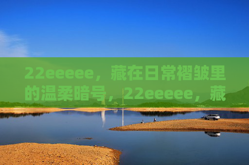 22eeeee，藏在日常褶皱里的温柔暗号，22eeeee，藏在日常褶皱里的温柔暗号