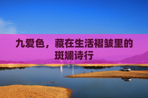 九爱色,藏在生活褶皱里的斑斓诗行 九爱色,藏在生活褶皱里的斑斓诗行