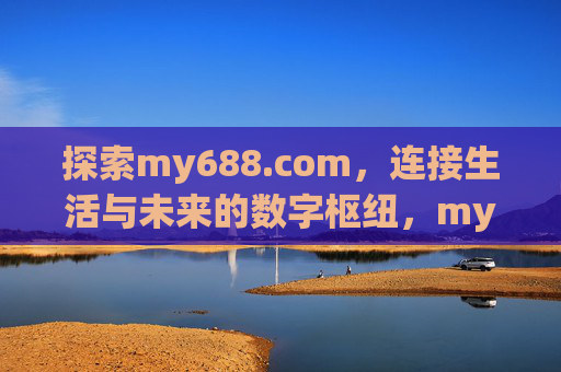 探索my688.com,连接生活与未来的数字枢纽,my688.com,连接生活与未来的数字枢纽 探索my688.com,连接生活与未来的数字枢纽,my688.com,连接生活与未来的数字枢纽