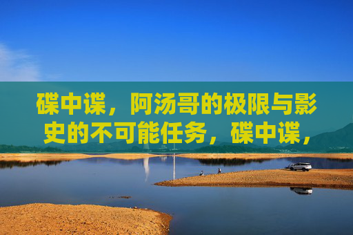 碟中谍,阿汤哥的极限与影史的不可能任务,碟中谍,阿汤哥的极限与影史不可能任务 碟中谍,阿汤哥的极限与影史的不可能任务,碟中谍,阿汤哥的极限与影史不可能任务