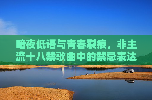 暗夜低语与青春裂痕,非主流十八禁歌曲中的禁忌表达与时代情绪,暗夜低语与青春裂痕,非主流十八禁歌曲的禁忌表达与时代情绪 暗夜低语与青春裂痕,非主流十八禁歌曲中的禁忌表达与时代情绪,暗夜低语与青春裂痕,非主流十八禁歌曲的禁忌表达与时代情绪