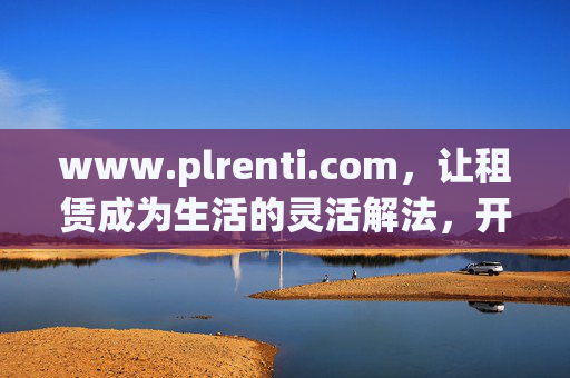 www.plrenti.com,让租赁成为生活的灵活解法,开启品质共享新时代,租赁,生活的灵活解法,开启品质共享新时代 www.plrenti.com,让租赁成为生活的灵活解法,开启品质共享新时代,租赁,生活的灵活解法,开启品质共享新时代
