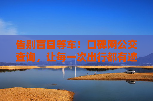 告别盲目等车!口碑网公交查询,让每一次出行都有迹可循,口碑网公交查询,告别盲目等车,出行有迹可循 告别盲目等车!口碑网公交查询,让每一次出行都有迹可循,口碑网公交查询,告别盲目等车,出行有迹可循