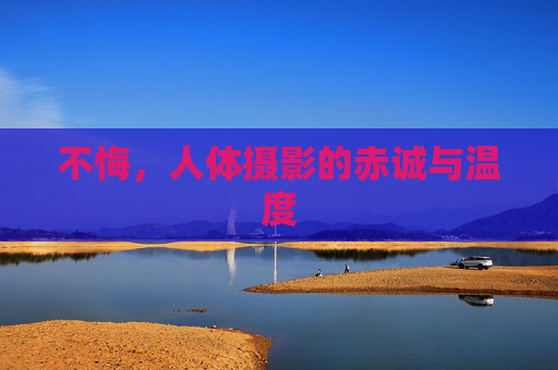 不悔，人体摄影的赤诚与温度