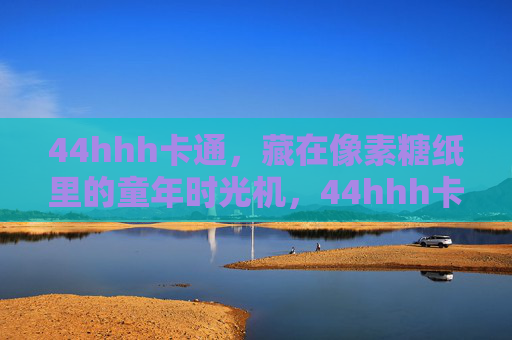 44hhh卡通,藏在像素糖纸里的童年时光机,44hhh卡通,藏在像素糖纸里的童年时光机 44hhh卡通,藏在像素糖纸里的童年时光机,44hhh卡通,藏在像素糖纸里的童年时光机