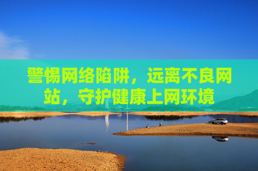 警惕网络陷阱,远离不良网站,守护健康上网环境 警惕网络陷阱,远离不良网站,守护健康上网环境