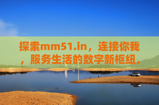 探索mm51.in,连接你我,服务生活的数字新枢纽,mm51.in,连接你我,服务生活的数字新枢纽 探索mm51.in,连接你我,服务生活的数字新枢纽,mm51.in,连接你我,服务生活的数字新枢纽