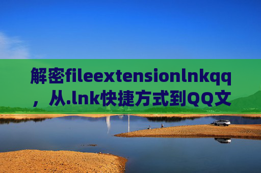 解密fileextensionlnkqq,从.lnk快捷方式到QQ文件的关联与安全指南,解密fileextensionlnkqq,.lnk快捷方式与QQ文件的关联安全指南 解密fileextensionlnkqq,从.lnk快捷方式到QQ文件的关联与安全指南,解密fileextensionlnkqq,.lnk快捷方式与QQ文件的关联安全指南