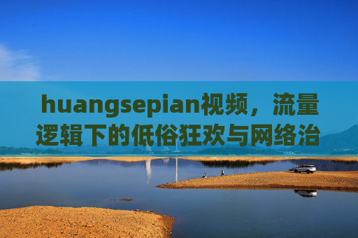 huangsepian视频,流量逻辑下的低俗狂欢与网络治理突围,huangsepian视频,流量逻辑下的低俗狂欢与网络治理突围 huangsepian视频,流量逻辑下的低俗狂欢与网络治理突围,huangsepian视频,流量逻辑下的低俗狂欢与网络治理突围