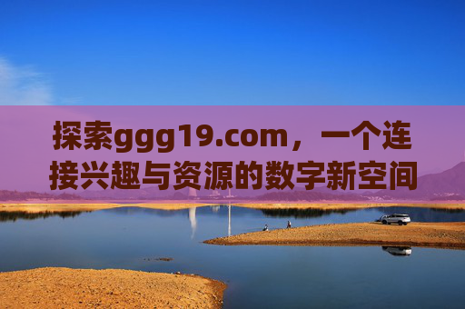 探索ggg19.com,一个连接兴趣与资源的数字新空间,ggg19.com,连接兴趣与资源的数字新空间 探索ggg19.com,一个连接兴趣与资源的数字新空间,ggg19.com,连接兴趣与资源的数字新空间