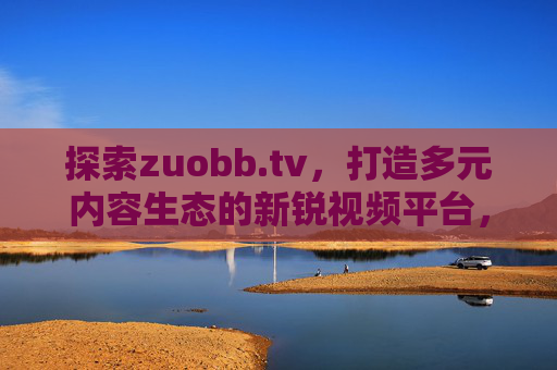探索zuobb.tv，打造多元内容生态的新锐视频平台，zuobb.tv，新锐多元内容生态视频平台