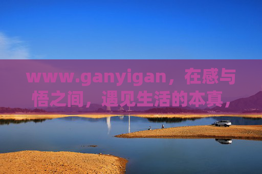 www.ganyigan，在感与悟之间，遇见生活的本真，感与悟之间，遇见生活的本真