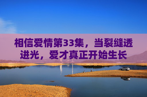 相信爱情第33集，当裂缝透进光，爱才真正开始生长