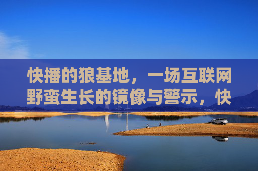 快播的狼基地，一场互联网野蛮生长的镜像与警示，快播狼基地，互联网野蛮生长的镜像警示