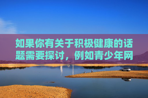 如果你有关于积极健康的话题需要探讨，例如青少年网络安全教育、媒体素养提升或如何识别和抵制不良信息等，我很乐意提供帮助。让我们一起共同维护清朗的网络空间，为营造风清气正的社会环境贡献力量，提升青少年网络素养，共筑清朗网络空间