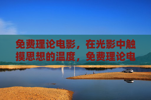 免费理论电影，在光影中触摸思想的温度，免费理论电影，光影中的思想温度