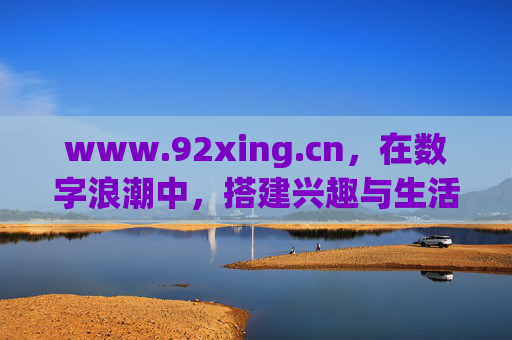 www.92xing.cn，在数字浪潮中，搭建兴趣与生活的连接器，数字浪潮中，搭建兴趣与生活的连接器