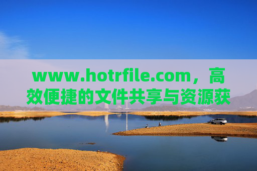 www.hotrfile.com,高效便捷的文件共享与资源获取新选择,Hotrfile,高效便捷的文件共享与资源获取新选择 www.hotrfile.com,高效便捷的文件共享与资源获取新选择,Hotrfile,高效便捷的文件共享与资源获取新选择