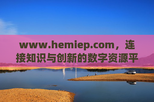www.hemiep.com，连接知识与创新的数字资源平台，连接知识创新的数字资源平台